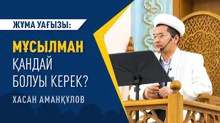 Жұма уағызы: МҰСЫЛМАН ҚАНДАЙ БОЛУЫ КЕРЕК? - Хасан АМАНҚҰЛОВ