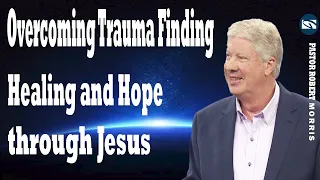 Overcoming Trauma   Finding Healing and Hope through Jesus   Pastor Robert Morris Sermon 2024