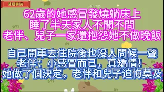 62歲的她感冒發燒躺床上，睡了半天家人不聞不問，老伴、兒子一家人還抱怨她不做飯，出院後做了一個決定....！🌹#情感故事 #為人處世#生活經驗#人生感悟#情感 #退休 #中年#婚姻 #生活#健康#故事