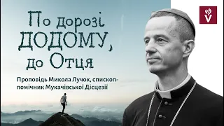 По дорозі Додому, до Отця . Проповідь Микола Лучок, єпископ - помічник Мукачівської Дієцезії