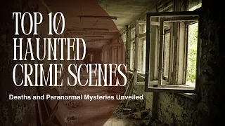 Top 10 Haunted Crime Scenes Deaths and Paranormal Mysteries Unveiled