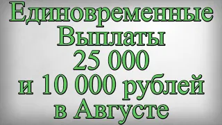 Единовременные Выплаты 25 000 и 10 000 рублей в Августе