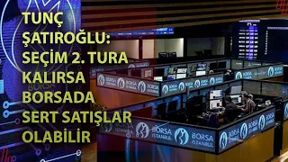 Tunç Şatıroğlu: Seçim ikinci tura kalırsa borsada sert satışlar olabilir!