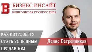 БИЗНЕС ИНСАЙТ: Денис Ветренников. Как стать успешным продавцом, будучи интровертом