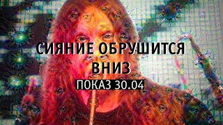 СИЯНИЕ ОБРУШИТСЯ ВНИЗ. Показ 30.04