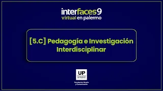 [5.C] Pedagogía e Investigación Interdisciplinar | Interfaces Virtual en Palermo - 9° Edición