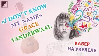 I Don't Know My Name - Grace Vanderwaal | Кавер на укулеле