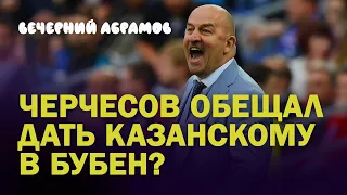 ЧЕРЧЕСОВ ОБЕЩАЛ КАЗАНСКОМУ ДАТЬ В БУБЕН? / ВЕЧЕРНИЙ АБРАМОВ