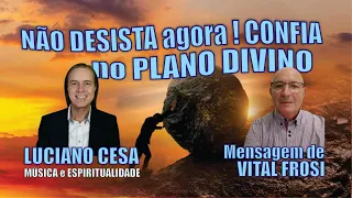 VITAL FROSI. NÃO DESISTA AGORA ! CONFIE no PLANO DIVINO. LUCIANO CESA. Compartilhem !