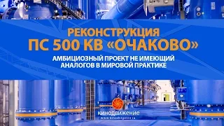 Презентационный фильм о реконструкции ПС 500 кВ «Очаково»: проект, не имеющий аналогов в мире