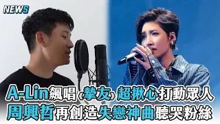 【A-Lin】飆唱《摯友》超揪心打動眾人 周興哲再創造失戀神曲聽哭粉絲