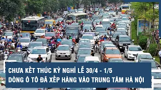 Chưa kết thúc kỳ nghỉ lễ 30/4 - 1/5, dòng ô tô đã xếp hàng vào trung tâm Hà Nội | VTs