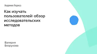 Как изучать пользователей: обзор исследовательских методов. Валерия Безрукова, Яндекс