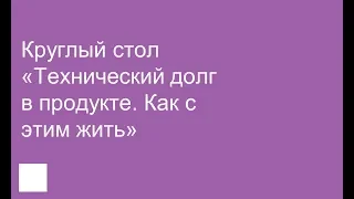 010. Круглый стол «Технический долг в продукте. Как с этим жить»