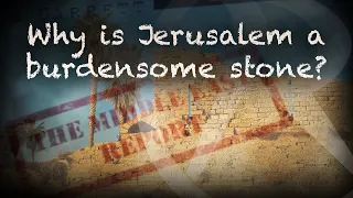 The Middle East Report - Why is Jerusalem a burdensome stone?