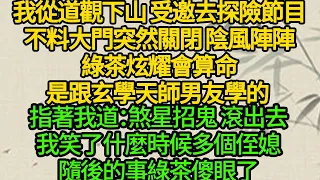 我從道觀下山 受邀去探險節目，不料大門突然關閉 陰風陣陣，綠茶炫耀會算命 是跟玄學天師男友學的，指著我道：煞星招鬼 滾出去，我笑了什麼時候多個侄媳，隨後的事綠茶傻眼了