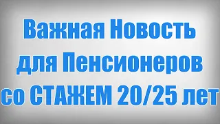 Важная Новость для Пенсионеров со СТАЖЕМ 20 25 лет!