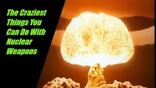 The Craziest Things You Can Do With Nuclear Weapons