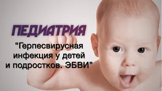 Педиатрия №24 "Герпесвирусная инфекция у детей и подростков. ЭБВИ"