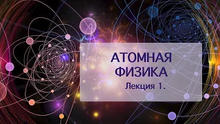 Атомная физика. Лекция 1 "Важнейшие этапы возникновения представлений об атомном строении вещества"