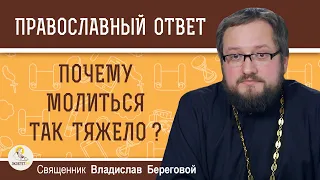 ПОЧЕМУ МОЛИТЬСЯ ТАК ТЯЖЕЛО ?  Священник Владислав Береговой
