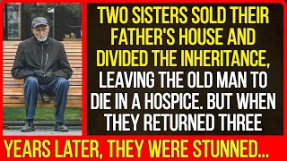 Two sisters sold their father's house and divided the inheritance, leaving the old man in a hospice