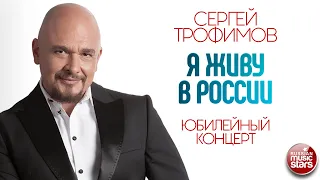 СЕРГЕЙ ТРОФИМОВ ✪ Я ЖИВУ В РОССИИ ✪ ЮБИЛЕЙНЫЙ КОНЦЕРТ ✪ SERGEY TROFIMOV ✪ I LIVE КОНЦЕРТ IN RUSSIA