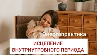 ИСЦЕЛЕНИЕ ВНУТРИУТРОБНОГО ПЕРИОДА. НАПОЛНЕНИЕ ЛЮБОВЬЮ РОДИТЕЛЕЙ. ЭНЕРГОПРАКТИКА