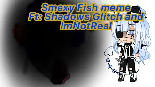 Smexy Fish meme Ft: Shadows Glitch-0- and ImNotReal.