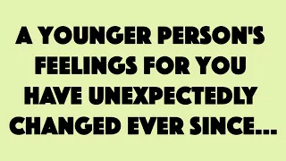 A younger person's feelings for you have unexpectedly changed ever since...