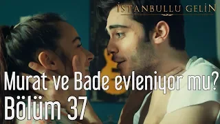 İstanbullu Gelin 37. Bölüm - Murat ve Bade Evleniyor mu?
