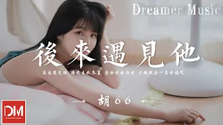 後來遇見他 - 胡66『後來遇見他 陪我春秋冬夏，愈合我的傷疤 大概我會一直幸福吧』【動態歌詞】