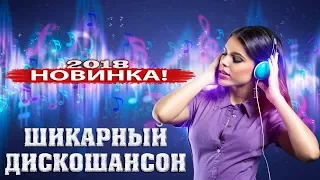 ШИКАРНЫЙ ТАНЦЕВАЛЬНЫЙ ДИСКОШАНСОН | НОВИНКИ 2018 и ХИТЫ