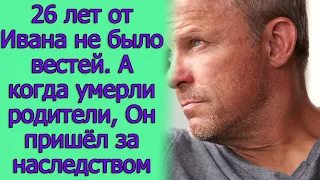 26 лет от Ивана не было вестей. А когда умерли родители, Он пришел за наследством. Истории из жизни