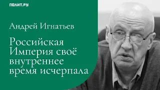 Андрей Игнатьев: Российская Империя своё внутреннее время исчерпала