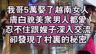 我哥5萬娶了越南女人，膚白貌美眾男人都愛，忍不住跟嫂子深入交流，卻發現了村裏的秘密