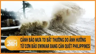 Cảnh báo mưa to bất thường ở nước ta do ảnh hưởng từ cơn bão số 1 đang càn quét Philippines