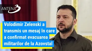 Volodimir Zelenski a transmis un mesaj în care a confirmat evacuarea militarilor de la Azovstal