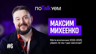 поTALKуем | Максим Михеенко. Мета вселенные 2022-2025: уйдем ли мы туда навсегда?