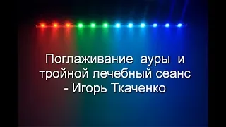 Поглаживание ауры и тройной оздоровительный сеанс, с повтором -Игорь Ткаченко