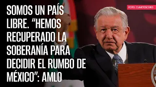 Somos un país libre. “Hemos recuperado la soberanía para decidir el rumbo de México”: AMLO