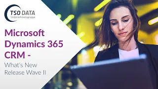 Microsoft Dynamics 365 CRM - What's New Release Wave 2 2022 - unsere TOP 10 der neuen Features