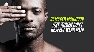 Damaged MANHOOD: Why Women Don’t RESPECT Weak Men!