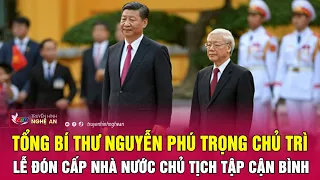 Tổng Bí thư Nguyễn Phú Trọng chủ trì lễ đón cấp Nhà nước Chủ tịch Tập Cận Bình | Nghệ An TV