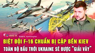 Nóng: Biệt đội F-16 chuẩn bị cập bến Kiev, toàn bộ bầu trời Ukraine sẽ được “giải vây” | Nghệ An TV