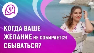 КОГДА ВАШЕ ЖЕЛАНИЕ НЕ СОБИРАЕТСЯ СБЫВАТЬСЯ?