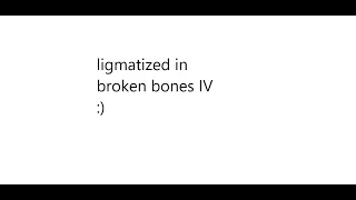 getting ligmatized in broken bones IV