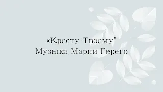 "Кресту Твоему" Музыка Марии Герего