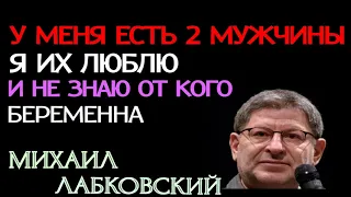 У МЕНЯ ЕСТЬ 2 МУЖЧИНЫ, Я ИХ ЛЮБЛЮ, И НЕ ЗНАЮ ОТ КОГО БЕРЕМЕННА.  МИХАИЛ ЛАБКОВСКИЙ