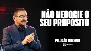 Não negocie o seu propósito | Pr. João Roberto